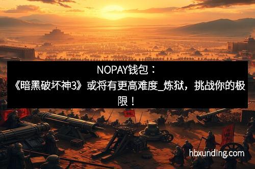 NOPAY钱包：《暗黑破坏神3》或将有更高难度_炼狱，挑战你的极限！