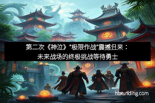 第二次《神泣》“极限作战”震撼归来：未来战场的终极挑战等待勇士